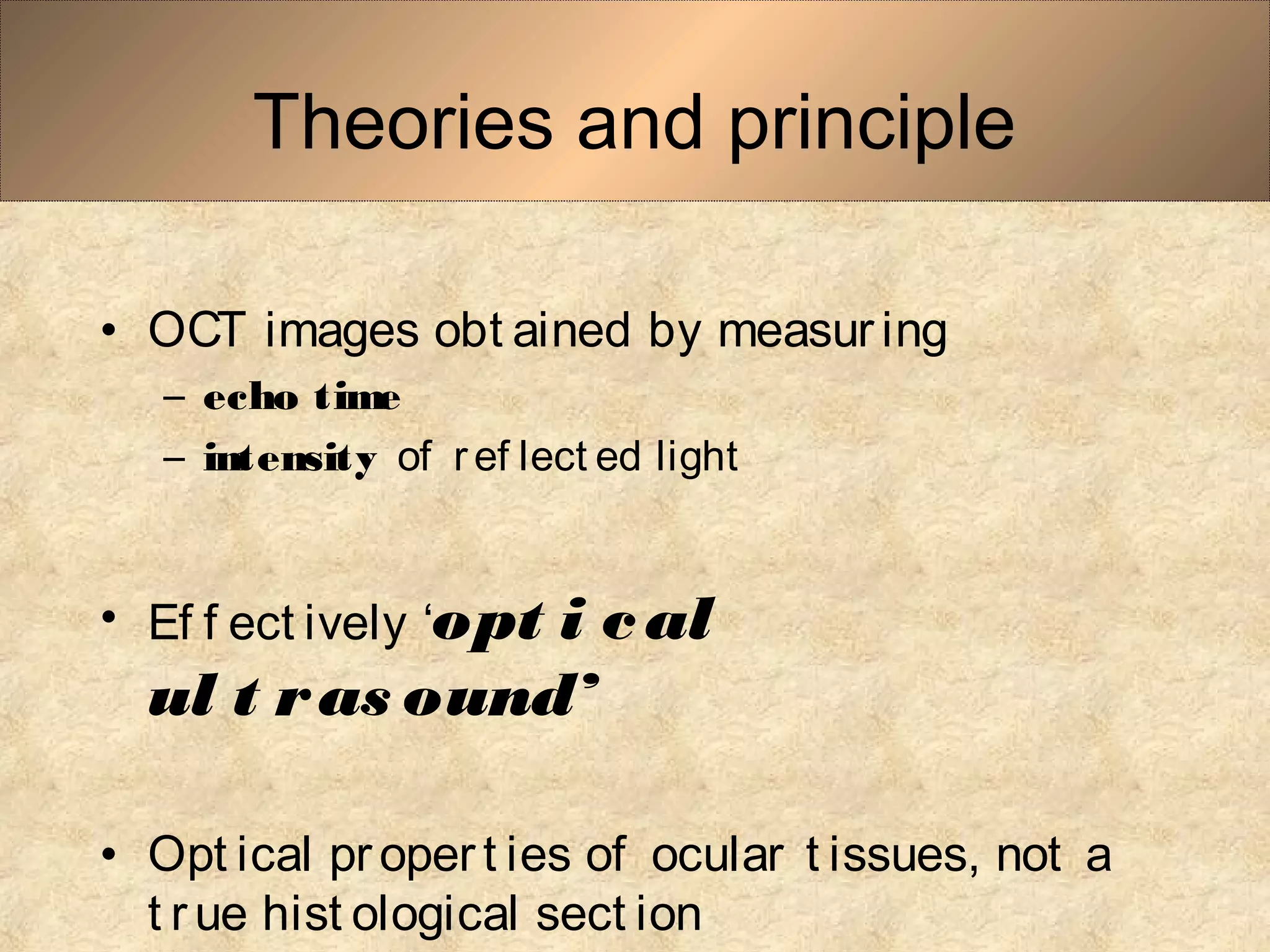 Theories and principle
• OCT images obt ained by measur ing
– echo time
– intensity of ref lect ed light
• Ef f ect ively ‘opt i cal
ul t ras ound’
• Opt ical proper t ies of ocular t issues, not a
t rue hist ological sect ion
 