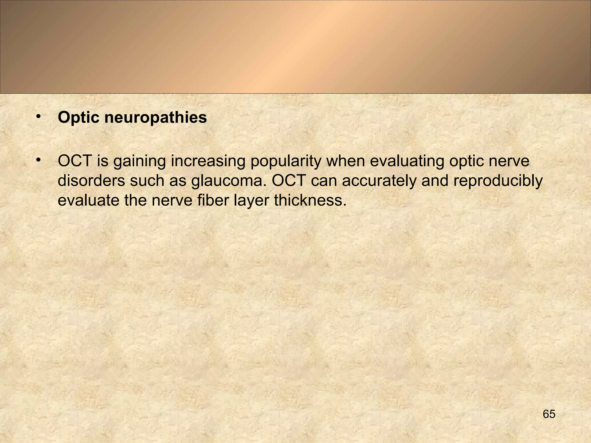 • Optic neuropathies
• OCT is gaining increasing popularity when evaluating optic nerve
disorders such as glaucoma. OCT can accurately and reproducibly
evaluate the nerve fiber layer thickness.
65
 