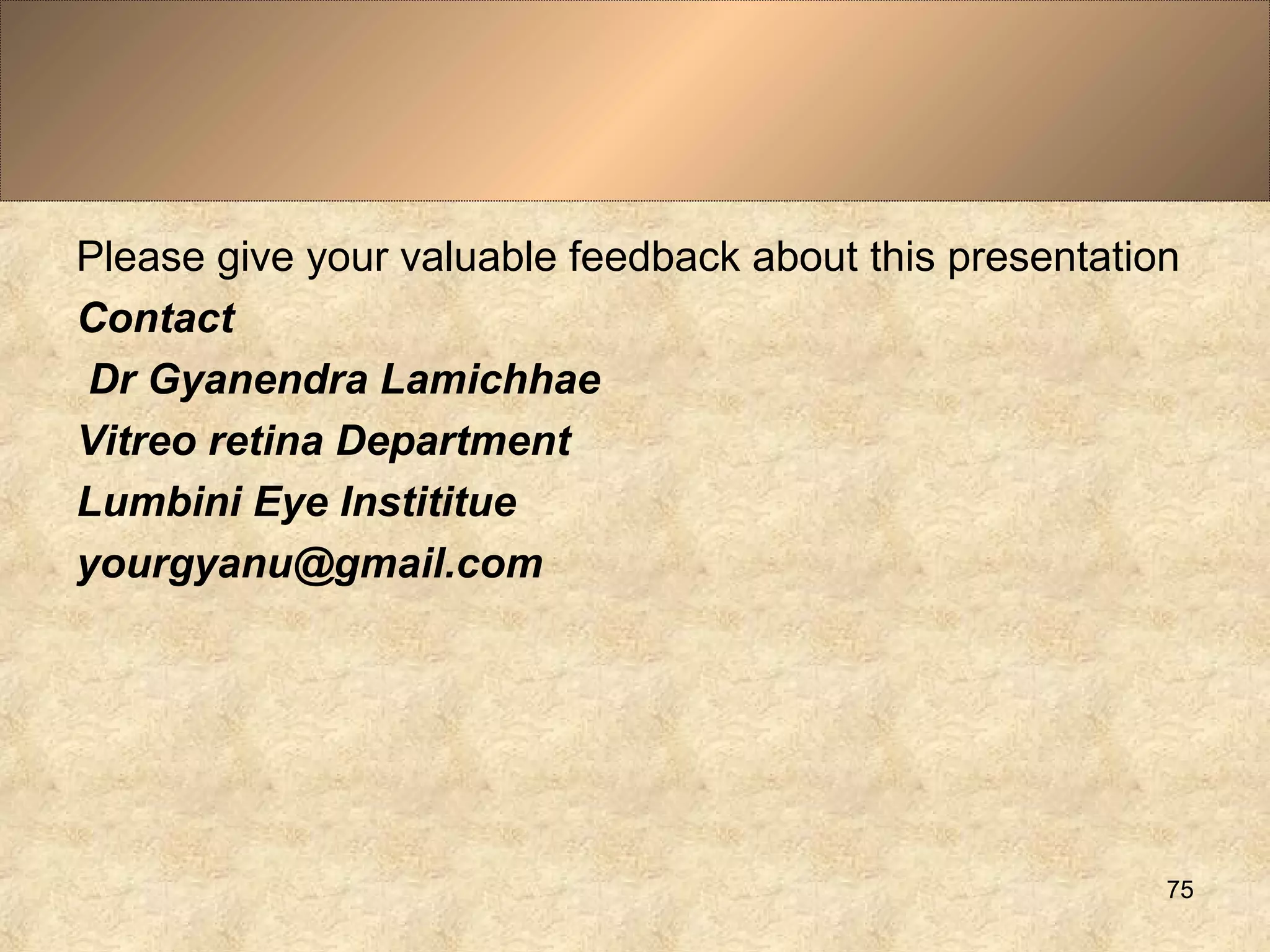 Please give your valuable feedback about this presentation
Contact
Dr Gyanendra Lamichhae
Vitreo retina Department
Lumbini Eye Instititue
yourgyanu@gmail.com
75
 