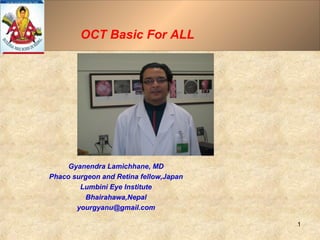 OCT Basic For ALL
Gyanendra Lamichhane, MD
Phaco surgeon and Retina fellow,Japan
Lumbini Eye Institute
Bhairahawa,Nepal
yourgyanu@gmail.com
1
 