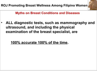ROJ Promoting Breast Wellness Among Filipino Women
Myths on Breast Conditions and Diseases
• ALL diagnostic tests, such as...