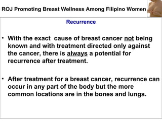 ROJ Promoting Breast Wellness Among Filipino Women
Recurrence
• With the exact cause of breast cancer not being
known and ...