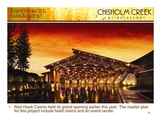 EXPERIENCED
    MANAGMENT




•    Red Hawk Casino held its grand opening earlier this year. The master plan
     for this project include hotel rooms and an event center.                39
 