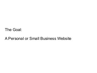 The Goal:
A Personal or Small Business Website
 