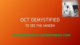 OCT DEMYSTIFIED
TO SEE THE UNSEEN
INDOREDRISHTI.WORDPRESS.COM
 