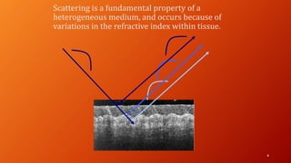 Scattering is a fundamental property of a
heterogeneous medium, and occurs because of
variations in the refractive index within tissue.
4
 