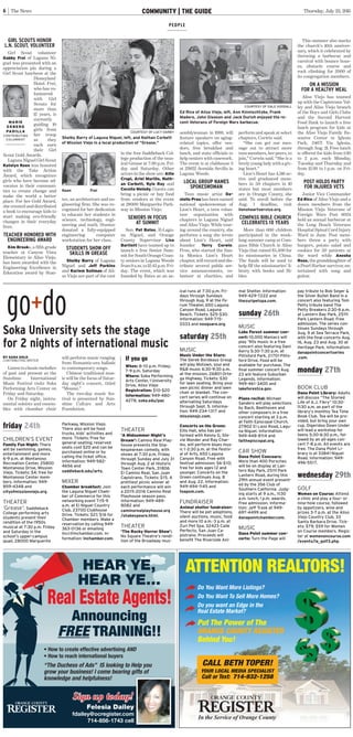 6 The News Thursday, July 23, 2015COMMUNITY | THE GUIDE
ATTENTION REALTORS!
Do You Want More Listings?
Do You Want To Sell More Homes?
Do you want an Edge in the
Real Estate Market?
Put The Power of The
ORANGE COUNTY REGISTER
Behind You!
CALL BETH TOPER!
YOUR LOCAL MEDIA SPECIALIST
Call or Text: 714-932-1258
In the Service of Orange County
HEAR YE,
HEAR YE…
Announcing
FREE TRAINING!!
Real Estate Agents!Real Estate Agents!
Felesia Dailey
fdailey@ocregister.com
714-856-1743 cell
Sign up today!Sign up today!
• How to create effective advertising AND
• How to reach international buyers
“The Duchess of Ads” IS looking to Help you
grow your business! I come bearing gifts of
knowledge and helpfulness!
friday 24th
CHILDREN’S EVENT
Family Fun Night: There
will be swimming, games,
entertainment and more
6-9 p.m. at Montanoso
Recreation Center, 25800
Montanoso Drive, Mission
Viejo. Tickets: $4; free for
Montanoso Center mem-
bers. Information: 949-
859-4348 and
cityofmissionviejo.org.
THEATER
‘Grease’: Saddleback
College performing arts
students present their
rendition of the 1950s
musical at 7:30 p.m. Friday
and Saturday in the
school’s upper-campus
quad, 28000 Marguerite
Parkway, Mission Viejo.
There also will be food
trucks, kids’ activities and
more. Tickets: Free for
general seating; reserved
seats cost $20 and can be
purchased online or by
calling the ticket office.
Information: 949-582-
4656 and
saddleback.edu/arts.
MIXER
Chamber breakfast: Join
the Laguna Niguel Cham-
ber of Commerce for this
networking event 7:15-9
a.m. at El Niguel Country
Club, 23700 Clubhouse
Drive. Tickets: $21; $16 for
Chamber members. Make a
reservation by calling 949-
363-0136 or emailing
lncc@lnchamber.com. In-
formation: lnchamber.com.
THEATER
‘A Midsummer Night’s
Dream’: Camino Real Play-
house presents the Sha-
kespearean comedy, with
shows at 7:30 p.m. Friday
through Sunday and July 31
through Aug. 2 at Historic
Town Center Park, 31806
El Camino Real, San Juan
Capistrano. Tickets: $15. A
prettiest picnic winner at
each performance will win
a 2015-2016 Camino Real
Playhouse season pass.
Information: 949-489-
8082 and
caminorealplayhouse.org
/shakespeare.html.
THEATER
‘The Rocky Horror Show’:
No Square Theatre’s rendi-
tion of the Broadway mus-
ical runs at 7:30 p.m. Fri-
days through Sundays
through Aug. 9 at the Fo-
rum Theater, 650 Laguna
Canyon Road, Laguna
Beach. Tickets: $25-$30.
Information: 949-715-
0333 and nosquare.org.
saturday 25th
MUSIC
Music Under the Stars:
The Derek Bordeaux Group
will play Motown, soul and
R&B music 6:30-9:30 p.m.
at the mission, 26801 Orte-
ga Highway. Tickets: $30
for lawn seating. Bring your
own picnic dinner and lawn
chair or blanket. The con-
cert series will continue on
alternating Saturdays
through Sept. 5. Informa-
tion: 949-234-1317 and
missionsjc.com.
Concerts on the Green:
Ellis Hall, who has per-
formed with Kenny G, Ste-
vie Wonder and Ray Char-
les, will perform blues mus-
ic 1-2:30 p.m. at the Festiv-
al of Arts, 650 Laguna
Canyon Road. Free with
festival admission: $6-$10;
free for kids ages 12 and
younger. Concerts on the
Green continues Aug. 8
and Aug. 22. Information:
949-494-1145 and
foapom.com.
FUNDRAISER
Animal shelter fundraiser:
There will be pet adoptions,
silent auctions, music, food
and more 10 a.m.-3 p.m. at
Zuri Pet Spa, 32423 Calle
Perfecto, San Juan Ca-
pistrano. Proceeds will
benefit The Riverside Ani-
mal Shelter. Information:
949-429-7222 and
thezuripetspa.com.
sunday 26th
MUSIC
Lake Forest summer con-
cert: 10,000 Maniacs will
play ’90s music in a free
concert also featuring Dani
Kerry 5:30-7:30 p.m. at
Pittsford Park, 21701 Pitts-
ford Drive. Food will be
available for purchase. The
final summer concert Aug.
23 will feature Suburban
Legends. Information:
949-461-3400 and
lakeforestca.gov.
Piano recital: Michael
Sanders will play selections
by Bach, Beethoven and
other composers in a free
concert starting at 3 p.m.
at Faith Episcopal Church,
27802 El Lazo Road, Lagu-
na Niguel. Information:
949-448-8114 and
faithepiscopal.org.
CAR SHOW
Dana Point Concours:
More than 400 Porsches
will be on display at Lan-
tern Bay Park, 25111 Park
Lantern Road, during this
29th annual event present-
ed by the 356 Club of
Southern California. Judg-
ing starts at 9 a.m., 11:30
a.m. lunch, 1 p.m. awards.
Free admission. Informa-
tion: Jeff Trask at 949-
697-4499 and
danapointchamber.com.
MUSIC
Dana Point summer con-
certs: Turn the Page will
pay tribute to Bob Seger &
the Silver Bullet Band in a
concert also featuring Tom
Petty tribute band The
Petty Breakers 2:30-6 p.m.
at Lantern Bay Park, 25111
Park Lantern Road. Free
admission. The series con-
tinues Sundays through
Aug. 9 at Sea Terrace Park,
with the final concerts Aug.
16, Aug. 23 and Aug. 30 at
Heritage Park. Information:
danapointconcertseries
.com.
monday 27th
BOOK CLUB
Dana Point Library: Adults
will discuss “The Storied
Life of A.J. Fikry” 10:30-
11:30 a.m. as part of the
library’s monthly Tea Time
Book Club. Tea will be pro-
vided, but bring your own
cup. Digeridoo Down Under
will lead a workshop for
teens 5:30-6:30 p.m., fol-
lowed by an all-ages con-
cert 7-8 p.m. All events are
free. The Dana Point Li-
brary is at 33841 Niguel
Road. Information: 949-
496-5517.
wednesday 29th
GOLF
Women on Course: Attend
a clinic and play a four- or
nine-hole course, followed
by appetizers, wine and
prizes 3-7 p.m. at the Aliso
Viejo Country Club, 33
Santa Barbara Drive. Tick-
ets: $79; $59 for Women
on Course members. Regis-
ter at womenoncourse.com
/events/la_golf3.php.
Listen to classic melodies
of past and present as the
Sunshine International
Music Festival visits Soka
Performing Arts Center on
Friday and Saturday.
On Friday night, instru-
mental soloists and ensem-
bles with chamber choir
will perform music ranging
from Romantic-era ballads
to contemporary songs.
Chinese traditional mus-
ic will be the focus of Satur-
day night’s concert, titled
“Mousai.”
The two-day music fes-
tival is presented by Sun-
shine Culture and Arts
Foundation.
Soka University sets the stage
for 2 nights of international music
BY SARA GOLD
CONTRIBUTING WRITER If you go
When: 8-10 p.m. Friday;
7-9 p.m. Saturday
Where: Soka Performing
Arts Center, 1 University
Drive, Aliso Viejo
Registration: $10-$20
Information: 949-480-
4278, soka.edu/pac
go+do
GIRL SCOUTS HONOR
L.N. SCOUT, VOLUNTEER
Girl Scout volunteer
Gabby Frei of Laguna Ni-
guel was presented with an
appreciation pin during a
Girl Scout luncheon at the
Disneyland
Hotel. Frei,
who has vo-
lunteered
with Girl
Scouts for
more than
12 years, is
currently
guiding 10
girls from
her troop
as they
each earn
their Girl
Scout Gold Awards.
Laguna Niguel Girl Scout
Katelyn Keen was honored
with the Take Action
Award, which recognizes
girls who have become ad-
vocates in their communi-
ties to create change and
make the world a better
place. For her Gold Award,
she created and distributed
a book to encourage kids to
start making eco-friendly
changes in their everyday
lives.
TEACHER HONORED WITH
ENGINEERING AWARD
Kim Brooks, a fifth grade
teacher at Canyon Vista
Elementary in Aliso Viejo,
has been awarded with the
Engineering Excellence in
Education award by Stan-
tec, an architecture and en-
gineering firm. She was re-
cognized for her dedication
to educate her students in
science, technology, engi-
neering and math. Stantec
donated a fully-equipped
engineering computer
workstation for her class.
STUDENTS SHOW OFF
SKILLS IN GREASE
Shelby Barry of Laguna
Niguel and Jeff Purkins
and Kariem Soliman of Ali-
so Viejo are part of the cast
in the free Saddleback Col-
lege production of the mus-
ical Grease at 7:30 p.m. Fri-
day and Saturday. Other
actors in the show are: Allie
Crupi, Ariel Murillo, Nath-
an Corbett, Kyle Ray and
Cecelia Melody. Guests can
bring a picnic or buy food
from vendors at the event
at 28000 Marguerite Park-
way in Mission Viejo.
SENIORS IN FOCUS
AT SUMMIT
Sen. Pat Bates, R-Lagu-
na Niguel, and Orange
County Supervisor Lisa
Bartlett have teamed up to
launch a free Senior Sum-
mit for South Orange Coun-
ty seniors in Laguna Woods
from 9 a.m. to12:45 p.m. Fri-
day. The event, which was
founded by Bates as an as-
semblywoman in 1998, will
feature speakers on aging-
related topics, offer ven-
dors, free breakfast and
lunch, and state officials to
help seniors with casework.
The event is at clubhouse 3
at 23822 Avenida Sevilla in
Laguna Woods.
LOCAL GROUP NAMES
SPOKESWOMAN
Teen music artist Da-
nielle Prou has been named
national spokeswoman of
Lion’s Heart, a teen volun-
teer organization with
chapters in Laguna Niguel
and Aliso Viejo. While tour-
ing around the country, she
performs a song she wrote
about Lion’s Heart, said
founder Terry Corwin.
Prou, who started the San-
ta Monica Lion’s Heart
chapter, will record and dis-
tribute several public ser-
vice announcements, vo-
lunteer at charities, and
perform and speak at select
chapters, Corwin said.
“She can get our mes-
sage out to attract more
teen members, her peers, to
join,” Corwin said. “She is a
lovely young lady with a giv-
ing heart.”
Lion’s Heart has 4,516 ac-
tive and graduated mem-
bers in 50 chapters in 10
states but most members
are in Orange County, she
said. To enroll before the
Aug. 1 deadline, visit
lionsheartservice.org.
COMPASS BIBLE CHURCH
CELEBRATES 10 YEARS
More than 600 children
participated in the week-
long summer camp at Com-
pass Bible Church in Aliso
Viejo that raised $5,400 for
its missionaries in China.
The funds will be used to
help fill the missionaries’ li-
brary with books and Bi-
bles.
This summer also marks
the church’s 10th anniver-
sary, which it celebrated by
throwing a barbecue and
carnival with bounce hous-
es, obstacle course and
rock climbing for 2000 of
its congregation members.
ON A MISSION
FOR A HEALTHY MEAL
Aliso Viejo has teamed
up with the Capistrano Val-
ley and Aliso Viejo branch
of the Boys and Girls Clubs
and the Second Harvest
Food Bank to launch a free
lunch program for kids at
the Aliso Viejo Family Re-
source Center in Iglesia
Park, 24671 Via Iglesia,
through Aug. 21. Free lunch
is offered for kids from 1:30
to 2 p.m. each Monday,
Tuesday and Thursday and
from 12:30 to 1 p.m. on Fri-
day.
POST HOLDS PARTY
FOR INJURED VETS
Junior Vice Commander
Ed Rice of Aliso Viejo and a
dozen members from the
Mission Viejo Veterans of
Foreign Wars Post 6024
held an annual barbecue at
the Long Beach Veterans
Hospital Spinal Cord Injury
Ward in June. Post mem-
bers threw a party with
burgers, potato salad and
cookies for 50 patients at
the ward while Anesha
Rose, the granddaughter of
a Pearl Harbor survivor, en-
tertained with song and
guitar.
PEOPLE
COURTESY OF LUCY DARBY
Shelby Barry of Laguna Niguel, left, and Nathan Corbett
of Mission Viejo in a local production of “Grease.”
COURTESY OF GALE GOODALL
Ed Rice of Aliso Viejo, left, Ann Kinnischtzke, Frank
Madero, John Gleason and Jack Durish enjoyed the re-
cent Veterans of Foreign Wars barbecue.
Keen Frei
MARIE
EKBERG
PADILLA
CONTRIBUTING
COLUMNIST
SEC: Community_Broadsheet DT: 07-23-2015 ZN: Laguna_Niguel_LN ED: 1 PG #: 6 PG: PageC BY: mvega TI: 07-21-2015 15:05 CLR: CMYK
 
