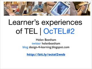Learner’s experiences
of TEL | OcTEL#2
Helen Beetham
twitter helenbeetham
blog design-4-learning.blogspot.com
http://bit.ly/octel2web
 