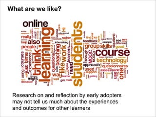 Research on and reflection by early adopters
may not tell us much about the experiences
and outcomes for other learners
What are we like?
 