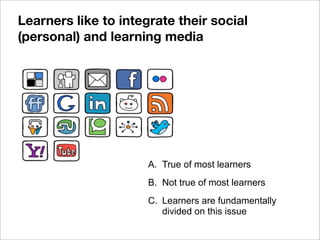 Learners like to integrate their social
(personal) and learning media
A. True of most learners
B. Not true of most learners
C. Learners are fundamentally
divided on this issue
 