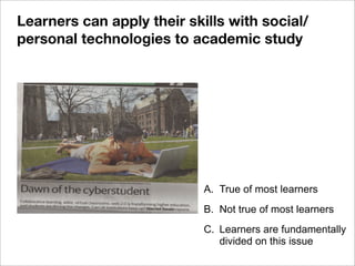 A. True of most learners
B. Not true of most learners
C. Learners are fundamentally
divided on this issue
Learners can apply their skills with social/
personal technologies to academic study
 