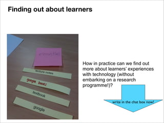 How in practice can we find out
more about learners’ experiences
with technology (without
embarking on a research
programme!)?
write in the chat box now!
Finding out about learners
 