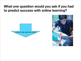 write in the chat box now!
What one question would you ask if you had
to predict success with online learning?
 
