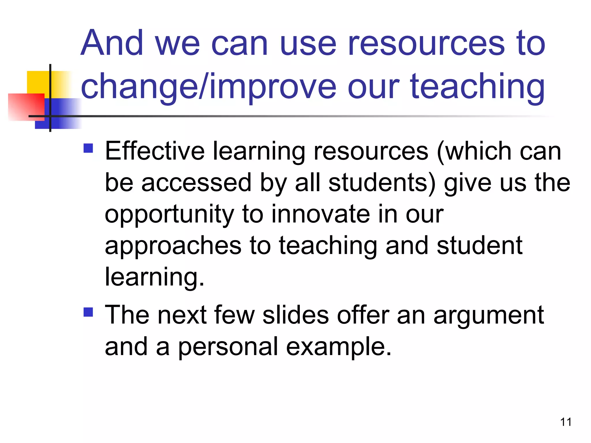And we can use resources to
change/improve our teaching
 Effective learning resources (which can
be accessed by all students) give us the
opportunity to innovate in our
approaches to teaching and student
learning.
 The next few slides offer an argument
and a personal example.
11
 