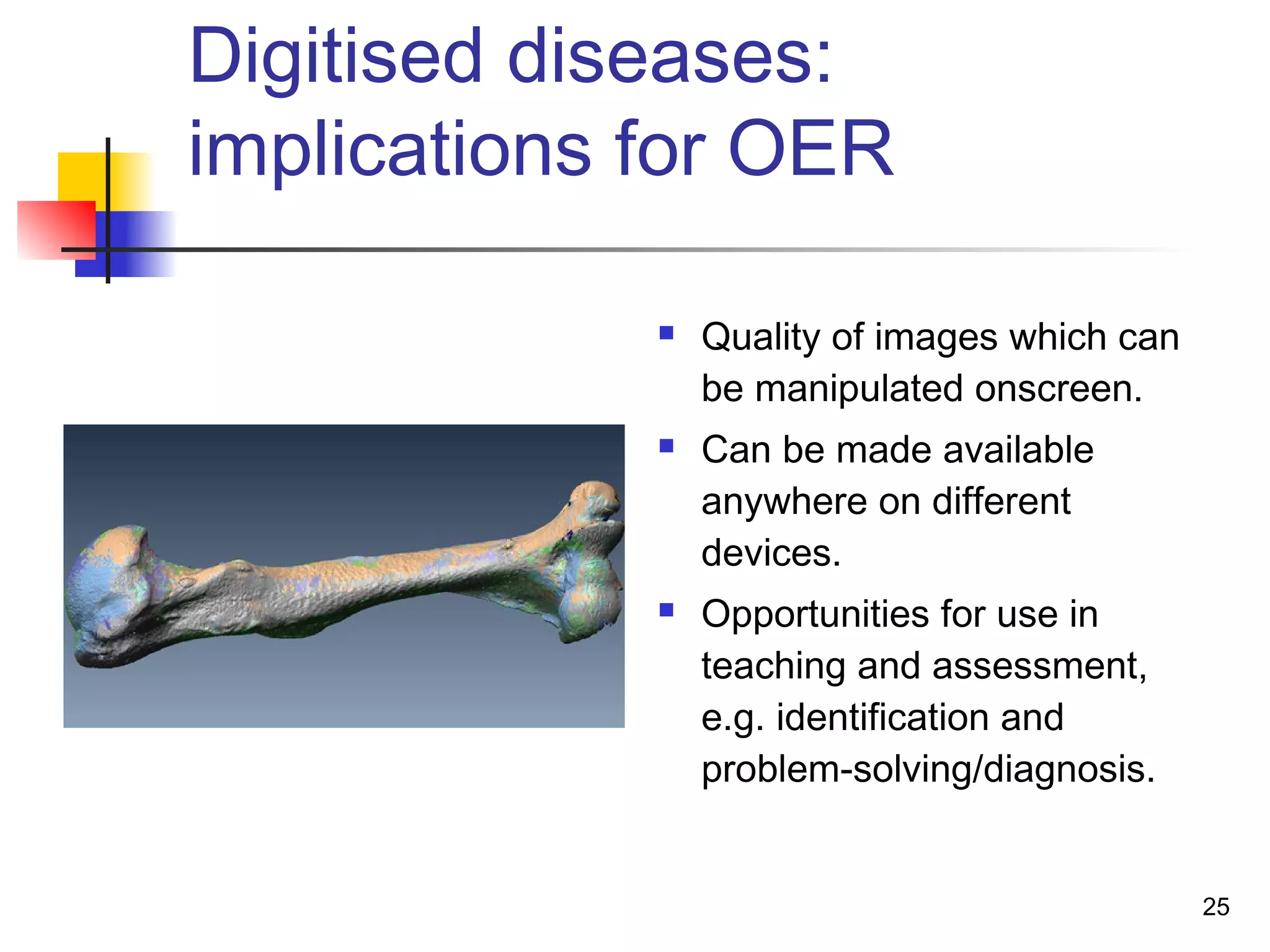 Digitised diseases:
implications for OER
 Quality of images which can
be manipulated onscreen.
 Can be made available
anywhere on different
devices.
 Opportunities for use in
teaching and assessment,
e.g. identification and
problem-solving/diagnosis.
25
 