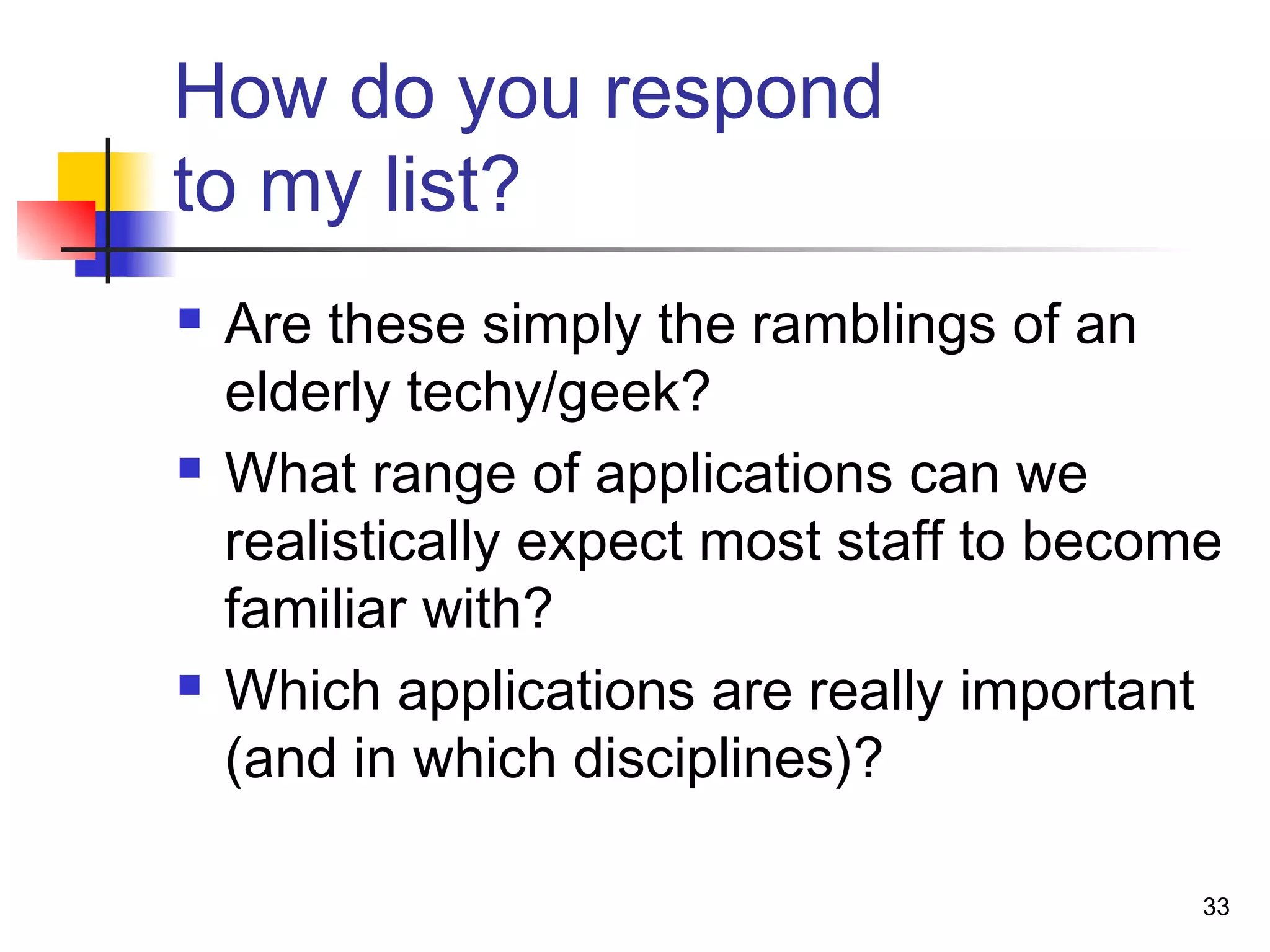 How do you respond
to my list?
 Are these simply the ramblings of an
elderly techy/geek?
 What range of applications can we
realistically expect most staff to become
familiar with?
 Which applications are really important
(and in which disciplines)?
33
 