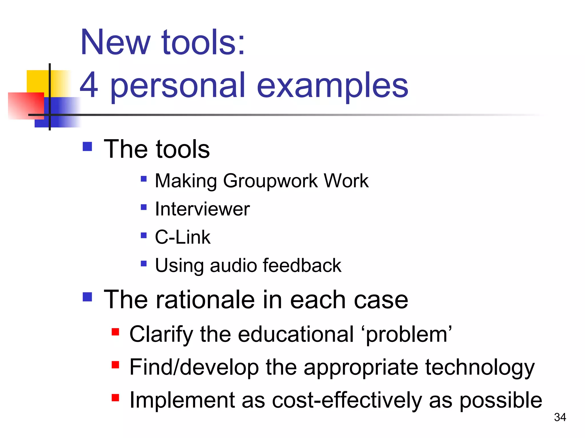 New tools:
4 personal examples
 The tools

Making Groupwork Work

Interviewer

C-Link

Using audio feedback
 The rationale in each case
 Clarify the educational ‘problem’
 Find/develop the appropriate technology
 Implement as cost-effectively as possible
34
 