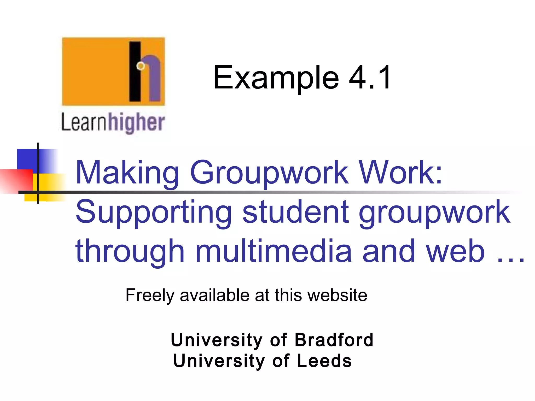Making Groupwork Work:
Supporting student groupwork
through multimedia and web …
University of Bradford
University of Leeds
Example 4.1
Freely available at this website
 