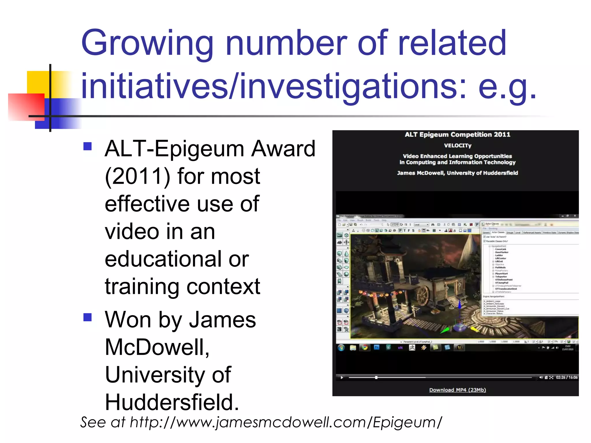Growing number of related
initiatives/investigations: e.g.
 ALT-Epigeum Award
(2011) for most
effective use of
video in an
educational or
training context 
 Won by James
McDowell,
University of
Huddersfield.
See at http://www.jamesmcdowell.com/Epigeum/
 