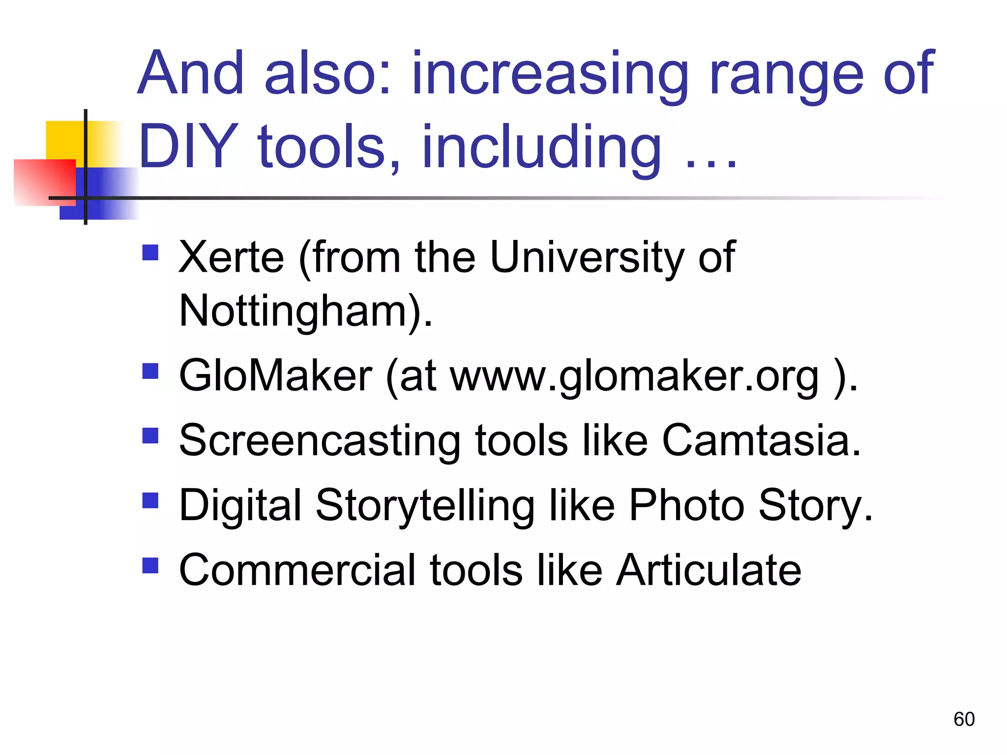And also: increasing range of
DIY tools, including …
 Xerte (from the University of
Nottingham).
 GloMaker (at www.glomaker.org ).
 Screencasting tools like Camtasia.
 Digital Storytelling like Photo Story.
 Commercial tools like Articulate
60
 
