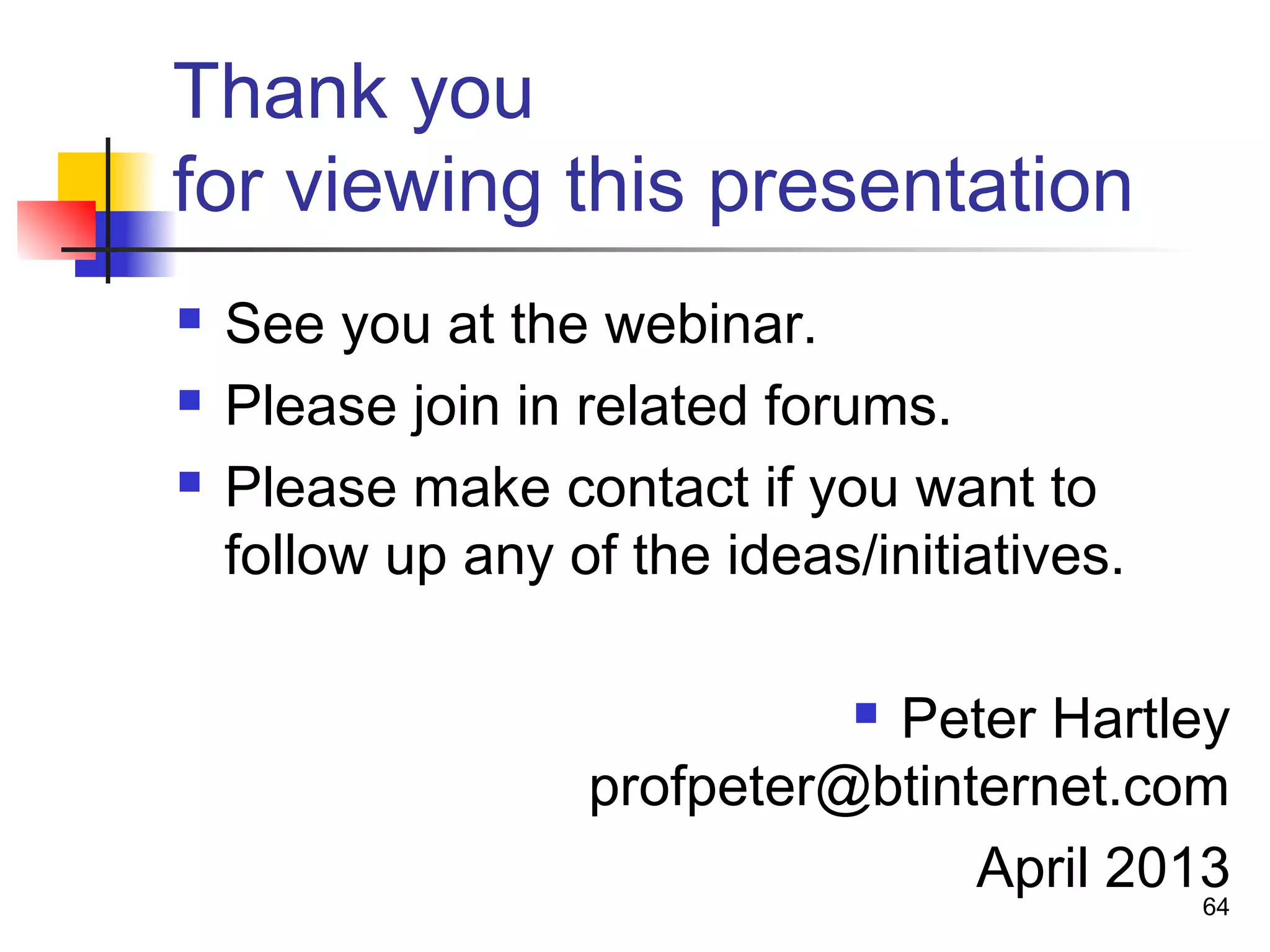 Thank you
for viewing this presentation
 See you at the webinar.
 Please join in related forums.
 Please make contact if you want to
follow up any of the ideas/initiatives.
 Peter Hartley
profpeter@btinternet.com
April 2013
64
 