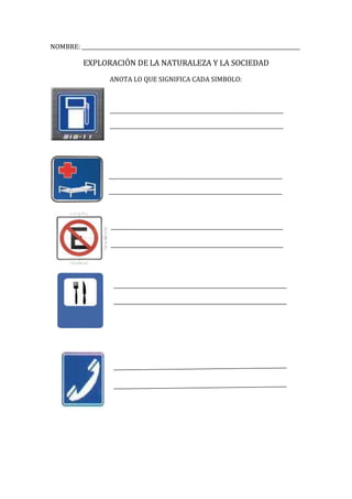 NOMBRE: ___________________________________________________________________________________<br />EXPLORACIÓN DE LA NATURALEZA Y LA SOCIEDAD<br />left273685ANOTA LO QUE SIGNIFICA CADA SIMBOLO:<br />__________________________________________________________________<br />__________________________________________________________________<br />lefttop<br />__________________________________________________________________<br />__________________________________________________________________<br />    <br />      <br />