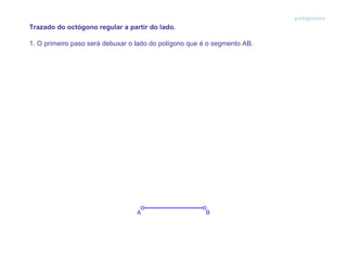polígonos Trazado do octógono regular a partir do lado.  1. O primeiro paso será debuxar o lado do polígono que é o segmento AB. 