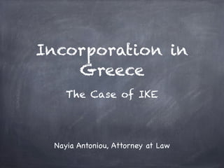Incorporation in
Greece
The Case of IKE
Nayia Antoniou, Attorney at Law
 