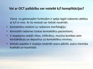 Asaru meniska un konjunktīvas kroku lielums.Kā OCT attēlā kontaktlēcas izskatās uz radzenes? Piemērots, stāvs, plakansIespēja novērtēt dažādu kontaktlēcu veidu piemērotību dažādām radzenēm gan tās perifērijā, gan centrā, kā tā pieguļ radzenei, cik liela ir atstarpe starp k/l un radzeni.