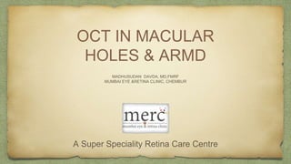 OCT IN MACULAR
HOLES & ARMD
MADHUSUDAN DAVDA, MD,FMRF
MUMBAI EYE &RETINA CLINIC, CHEMBUR
A Super Speciality Retina Care Centre
 