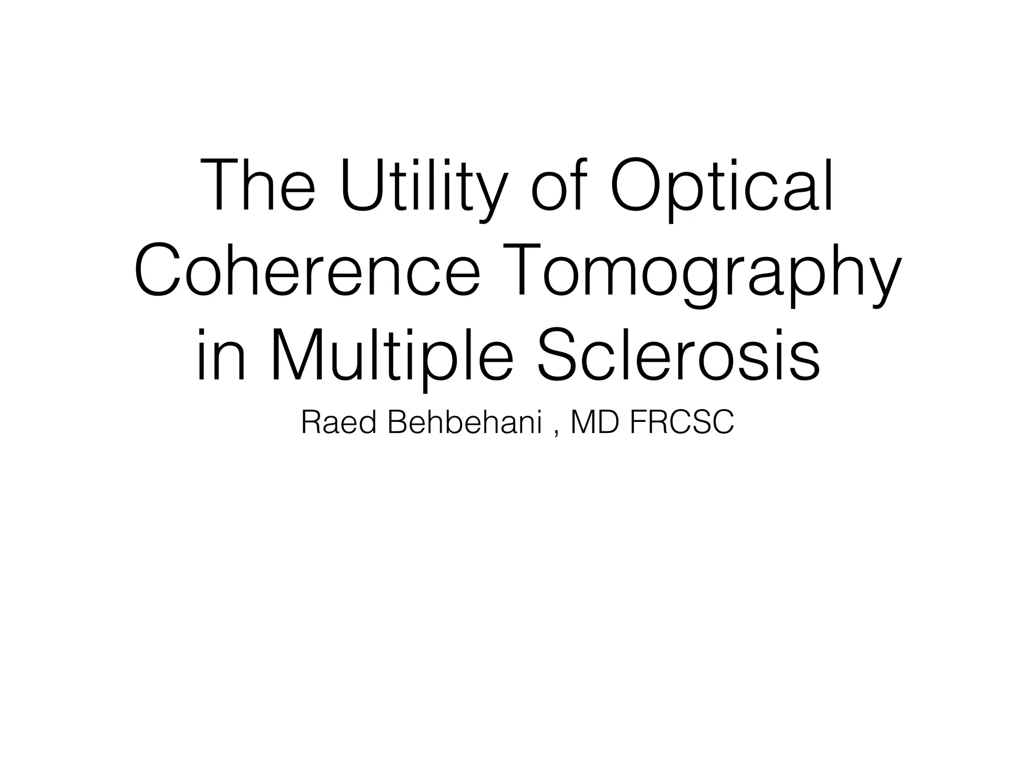 The Utility of Optical 
Coherence Tomography 
in Multiple Sclerosis 
Raed Behbehani , MD FRCSC 
 
