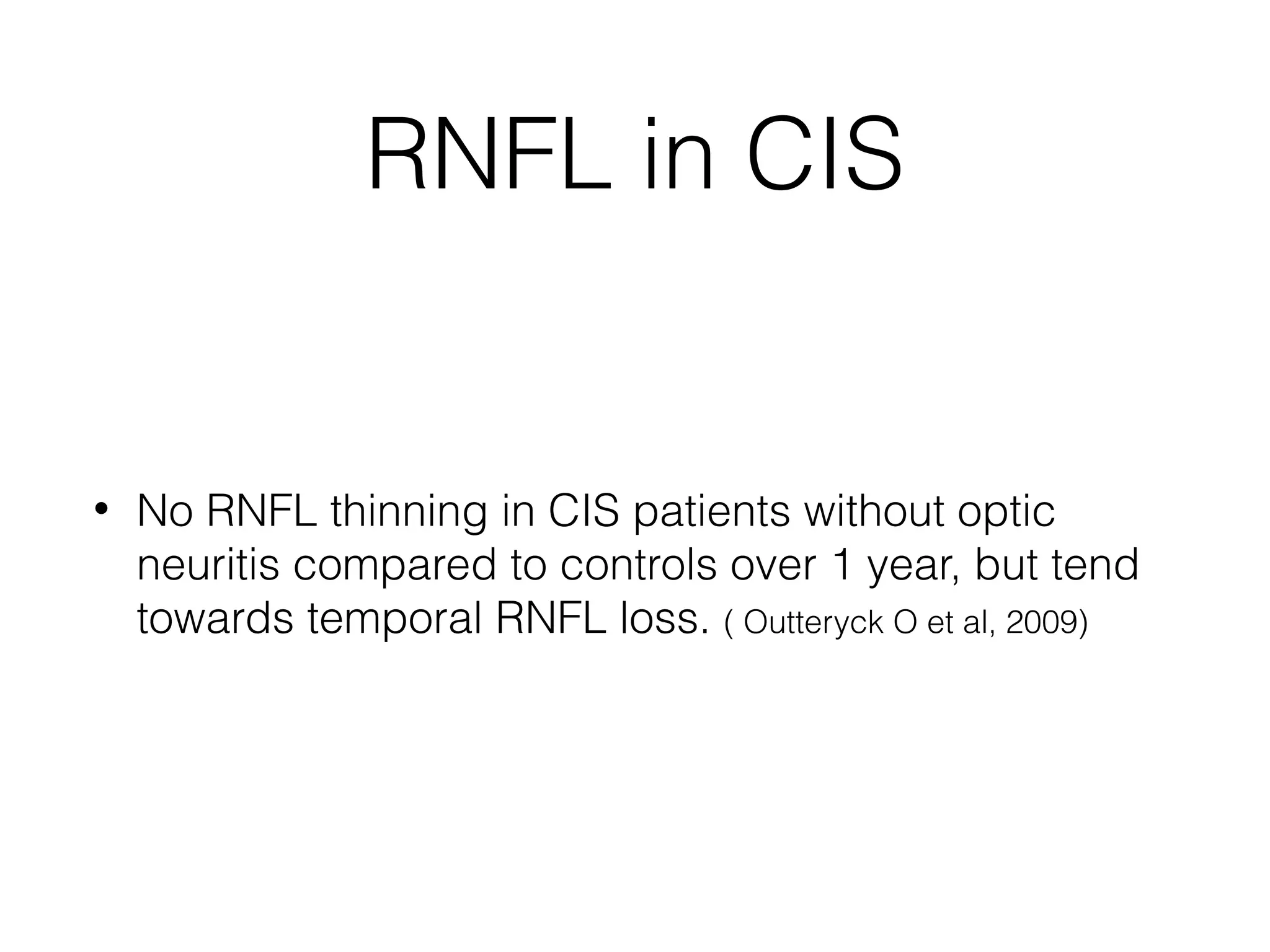 RNFL in CIS 
• No RNFL thinning in CIS patients without optic 
neuritis compared to controls over 1 year, but tend 
towards temporal RNFL loss. ( Outteryck O et al, 2009) 
 