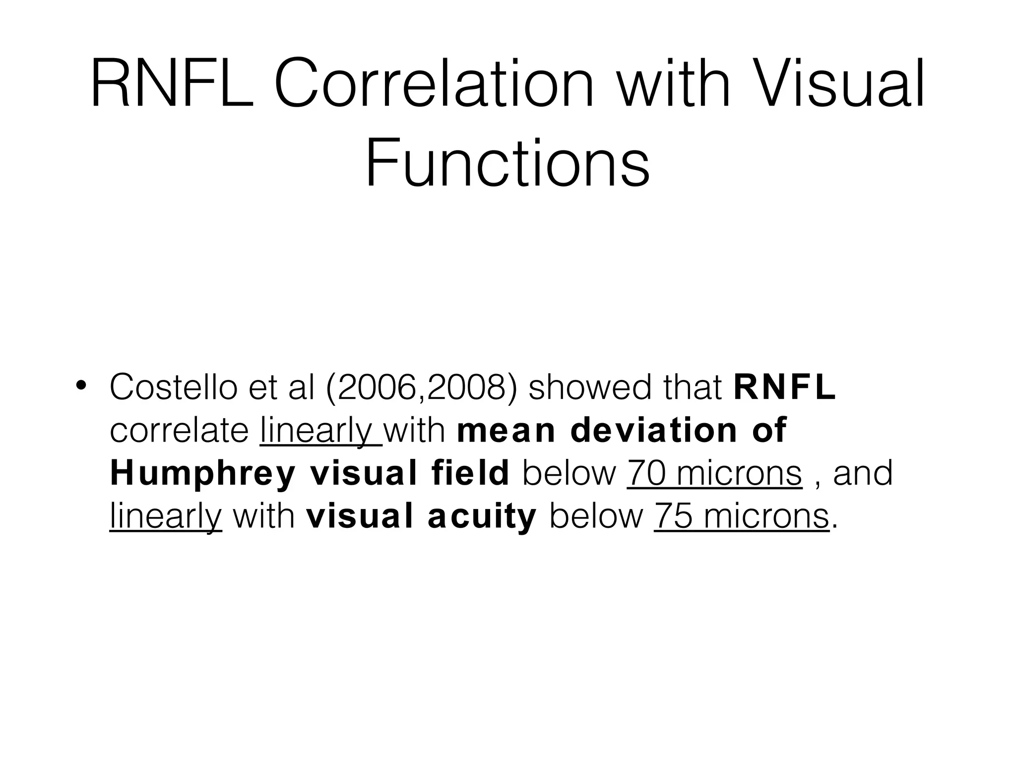 RNFL Correlation with Visual 
Functions 
• Costello et al (2006,2008) showed that RNFL 
correlate linearly with mean deviation of 
Humphrey visual field below 70 microns , and 
linearly with visual acuity below 75 microns. 
 