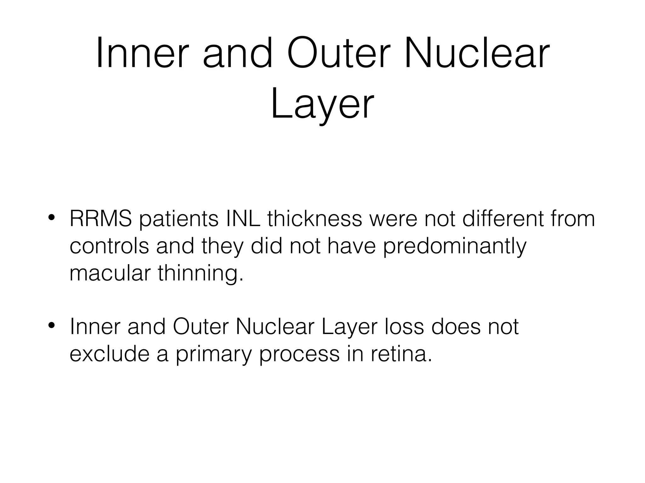 Inner and Outer Nuclear 
Layer 
• RRMS patients INL thickness were not different from 
controls and they did not have predominantly 
macular thinning. 
• Inner and Outer Nuclear Layer loss does not 
exclude a primary process in retina. 
 