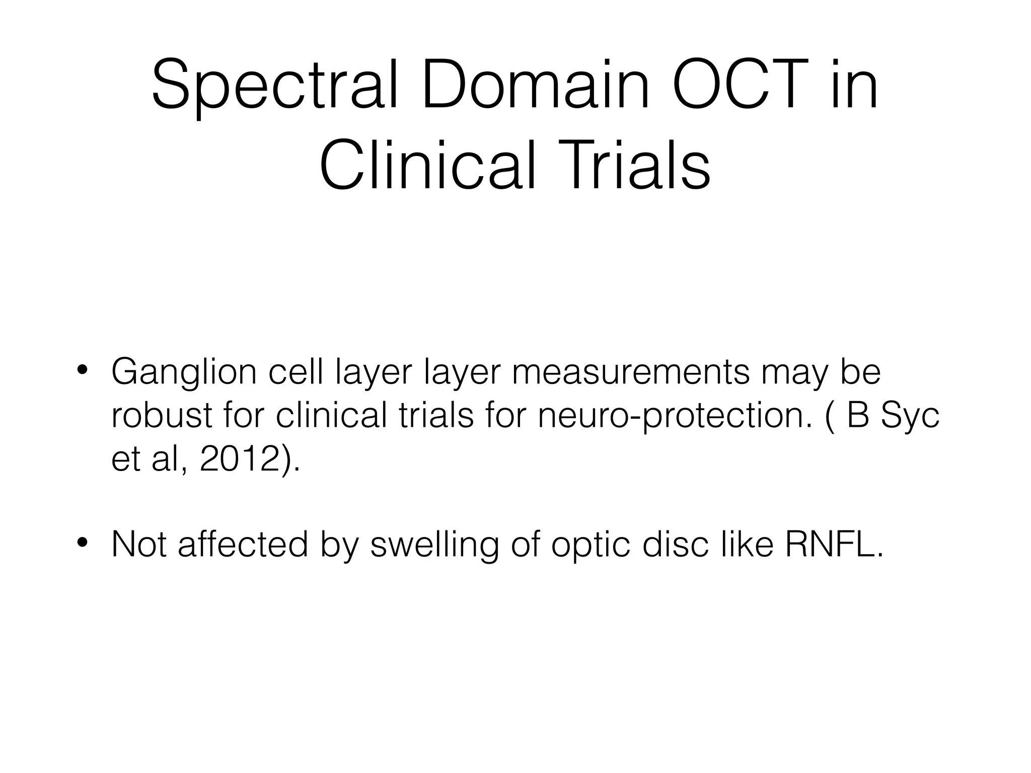 Spectral Domain OCT in 
Clinical Trials 
• Ganglion cell layer layer measurements may be 
robust for clinical trials for neuro-protection. ( B Syc 
et al, 2012). 
• Not affected by swelling of optic disc like RNFL. 
 