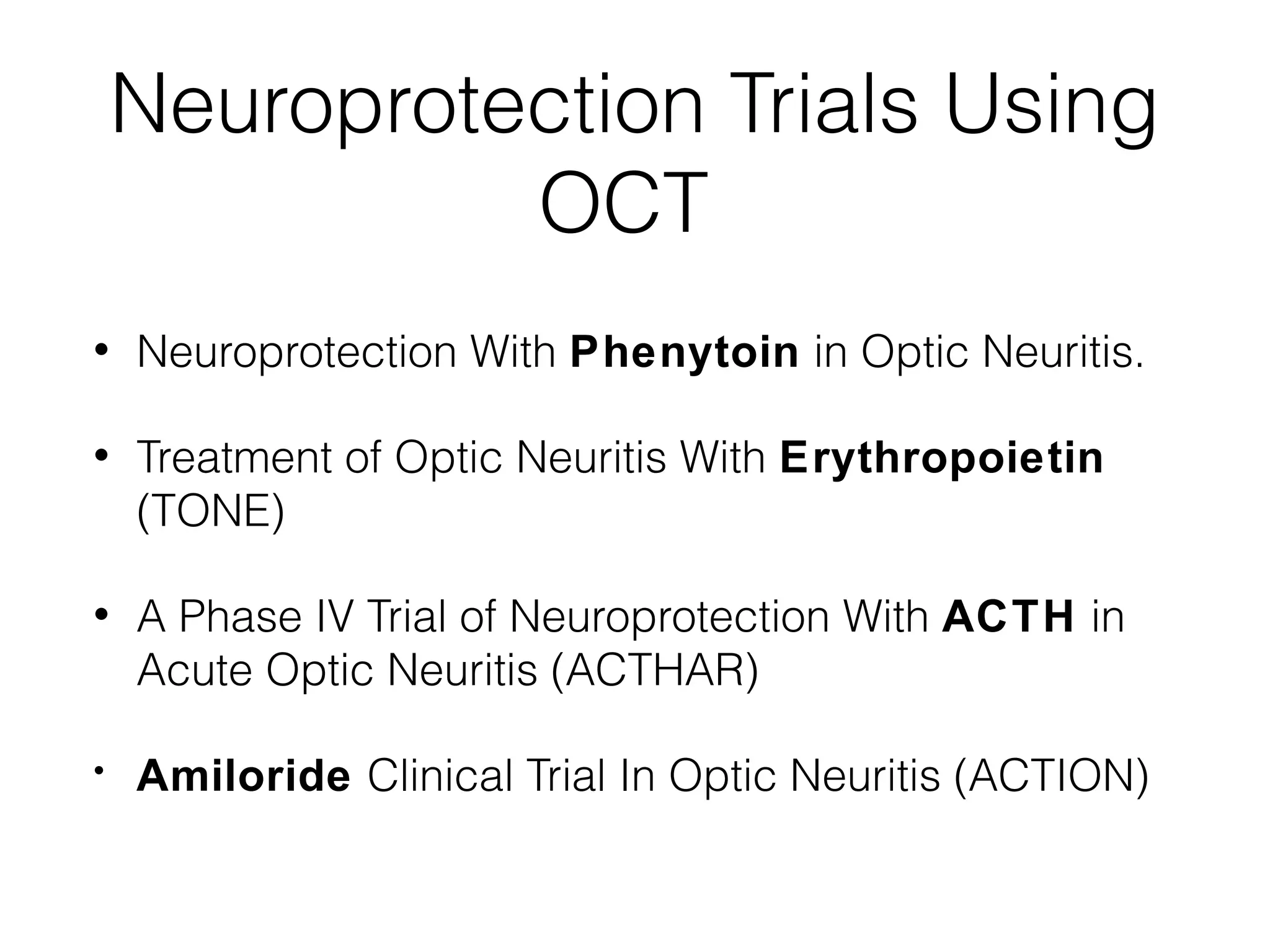 Neuroprotection Trials Using 
OCT 
• Neuroprotection With Phenytoin in Optic Neuritis. 
• Treatment of Optic Neuritis With Erythropoietin 
(TONE) 
• A Phase IV Trial of Neuroprotection With ACTH in 
Acute Optic Neuritis (ACTHAR) 
• Amiloride Clinical Trial In Optic Neuritis (ACTION) 
 
