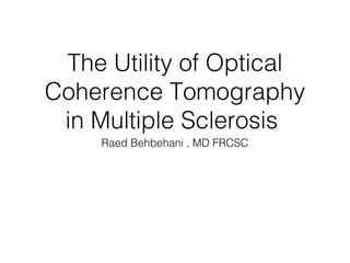 The Utility of Optical 
Coherence Tomography 
in Multiple Sclerosis 
Raed Behbehani , MD FRCSC 
 