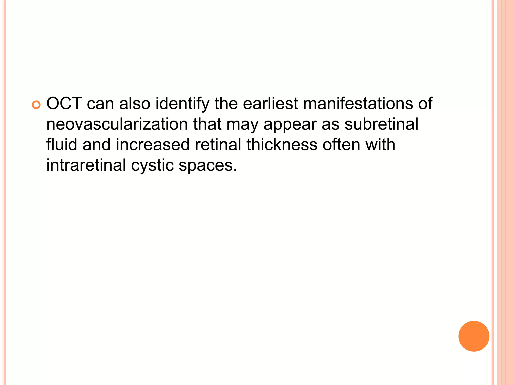  OCT can also identify the earliest manifestations of
neovascularization that may appear as subretinal
fluid and increased retinal thickness often with
intraretinal cystic spaces.
 