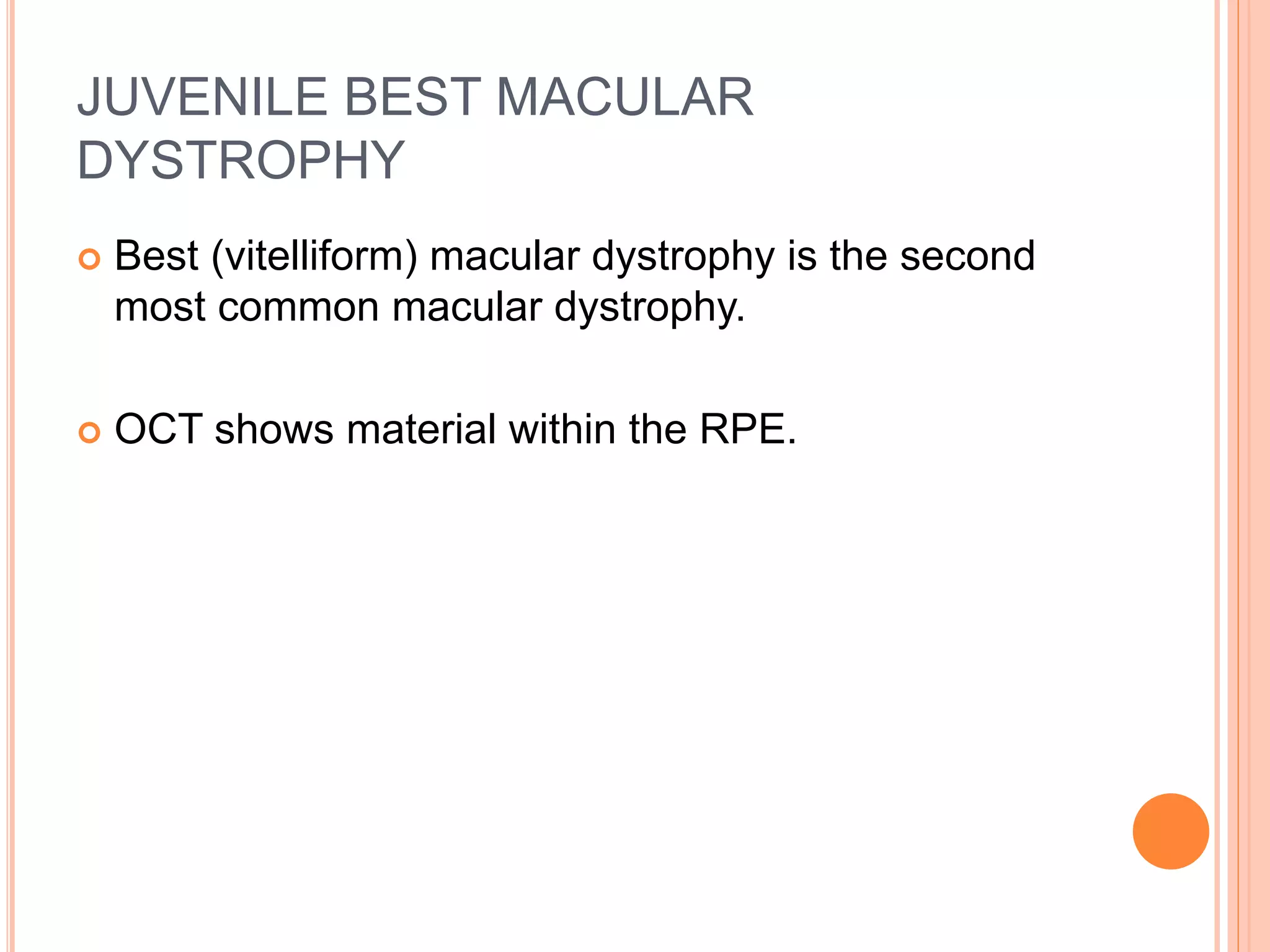 JUVENILE BEST MACULAR
DYSTROPHY
 Best (vitelliform) macular dystrophy is the second
most common macular dystrophy.
 OCT shows material within the RPE.
 