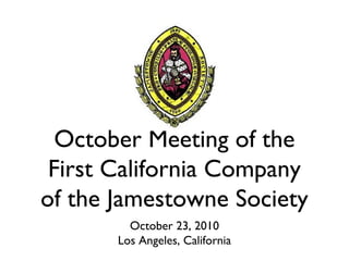 October Meeting of the
First California Company
of the Jamestowne Society
October 23, 2010
Los Angeles, California
 