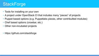 StackForge
• Tools for installing on your own
• A project under OpenStack CI that includes many “pieces” of projects
• Puppet based options (e.g. Puppetlabs pieces, other contribuilted modules)
• Chef based options (crowbar, etc.)
• Other non-incubated projects
• https://github.com/stackforge
 