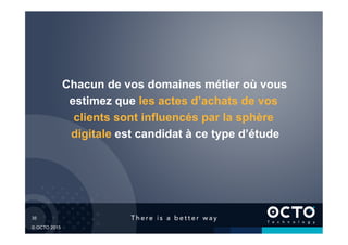 35	

© OCTO 2015
Chacun de vos domaines métier où vous
estimez que les actes d’achats de vos
clients sont influencés par la sphère
digitale est candidat à ce type d’étude
 