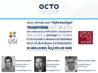 2
Tél : +41 21 312 94 15
www.octo.com
© OCTO 2015
Avenue du théâtre 7
CH-1005 Lausanne - SUISSE
Farhdine Boutzakhti
Consultant Senior
OCTO Suisse
fboutzakhti@octo.com
Frédéric Schäfer
Consultant Senior
OCTO Suisse
fschafer@octo.com
Jérôme Van Der Linden
Consultant Senior
OCTO Suisse
jvanderlinden@octo.com
 