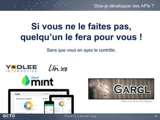 42
Dois-je développer des APIs ?
Si vous ne le faites pas,
quelqu’un le fera pour vous !
Sans que vous en ayez le contrôle.
Photo sous licence CC Zigazou
 