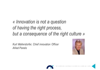 « Innovation is not a question
of having the right process,
but a consequence of the right culture »
Kurt Wallerstorfer, Chief innovation Officer
Allied Panels
 