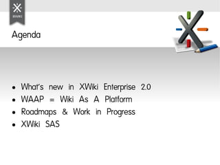 Agenda



●   What's new in XWiki Enterprise 2.0
●   WAAP = Wiki As A Platform
●   Roadmaps & Work in Progress
●   XWiki SAS
 
