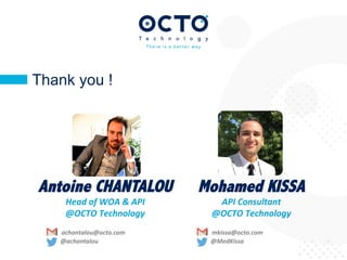 31	

Tél : +33 (0)1 58 56 10 00
Fax : +33 (0)1 58 56 10 01
www.octo.com© OCTO 2015
50, avenue des Champs-Elysées
75008 Paris - FRANCE
Thank you !
Mohamed KISSA
API	
  Consultant	
  
@OCTO	
  Technology	
  
	
  
	
  	
  	
  	
  	
  	
  	
  	
  	
  	
  	
  mkissa@octo.com	
  
	
  	
  	
  	
  	
  	
  	
  	
  	
  	
  	
  	
  	
  	
  	
  @MedKissa	
  
Antoine CHANTALOU
Head	
  of	
  WOA	
  &	
  API	
  
@OCTO	
  Technology	
  
	
  
	
  	
  	
  	
  	
  	
  	
  	
  	
  	
  	
  achantalou@octo.com	
  
	
  	
  	
  	
  	
  	
  	
  	
  	
  	
  	
  	
  	
  	
  	
  @achantalou	
  
 