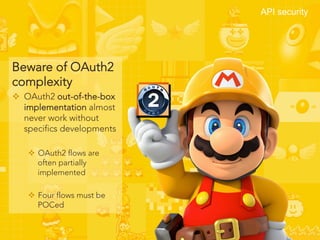 18	

Beware of OAuth2
complexity
v  OAuth2 out-of-the-box
implementation almost
never work without
specifics developments
v  OAuth2 flows are
often partially
implemented
v  Four flows must be
POCed
API security
 