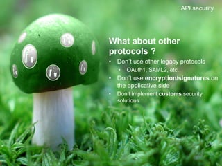 19	

API security
What about other
protocols ?
•  Don’t use other legacy protocols
•  OAuth1, SAML2, etc.
•  Don’t use encryption/signatures on
the applicative side
•  Don’t implement customs security
solutions
 