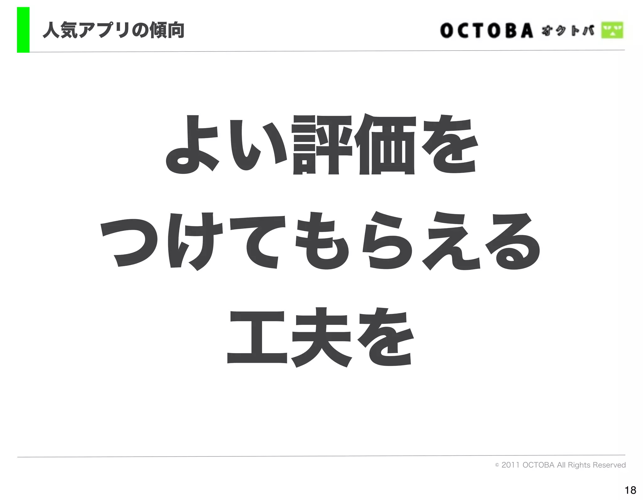 人気アプリの傾向




    よい評価を
   つけてもらえる
     工夫を
           © 2011 OCTOBA All Rights Reserved


                                           18
 